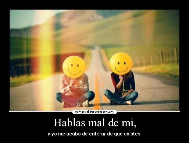 Hablas mal de mi, - y yo me acabo de enterar de que existes.