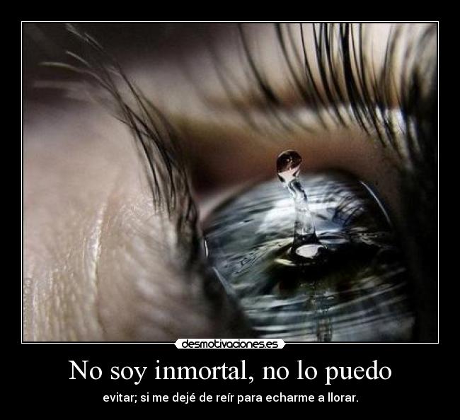 No soy inmortal, no lo puedo - evitar; si me dejé de reír para echarme a llorar.