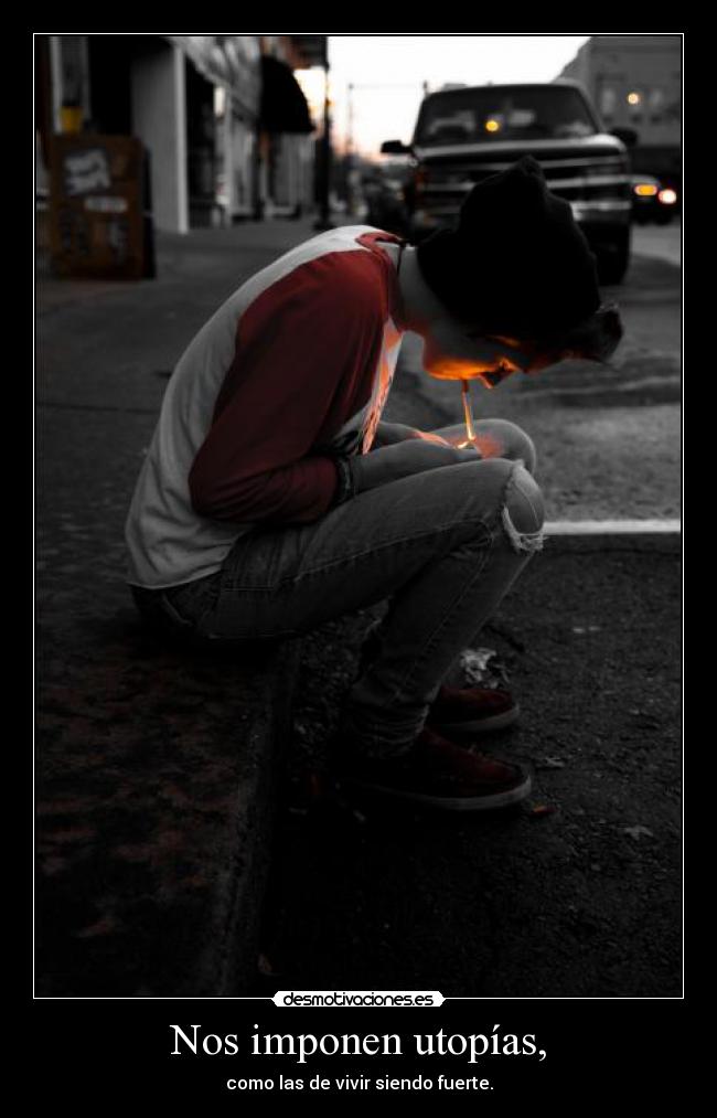 Nos imponen utopías, - como las de vivir siendo fuerte.