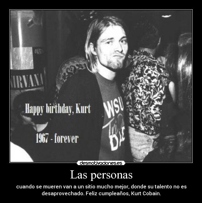 Las personas - cuando se mueren van a un sitio mucho mejor, donde su talento no es
desaprovechado. Feliz cumpleaños, Kurt Cobain.