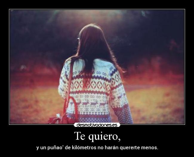 Te quiero, - y un puñao de kilómetros no harán quererte menos.