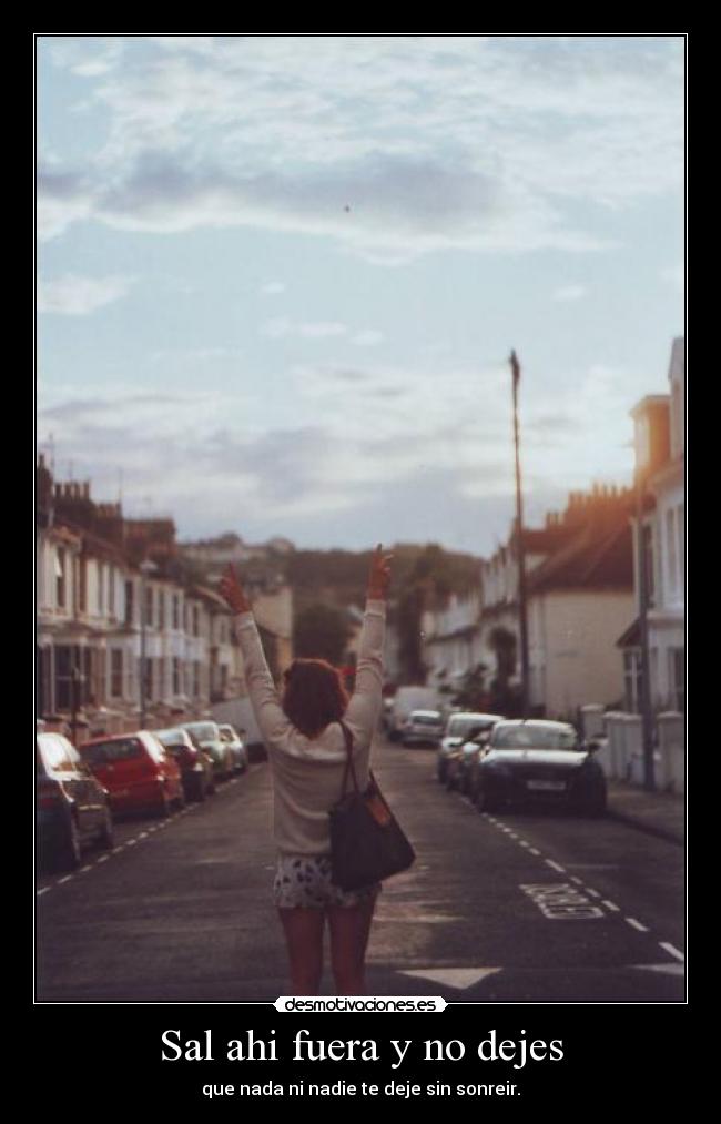 Sal ahi fuera y no dejes - que nada ni nadie te deje sin sonreir.