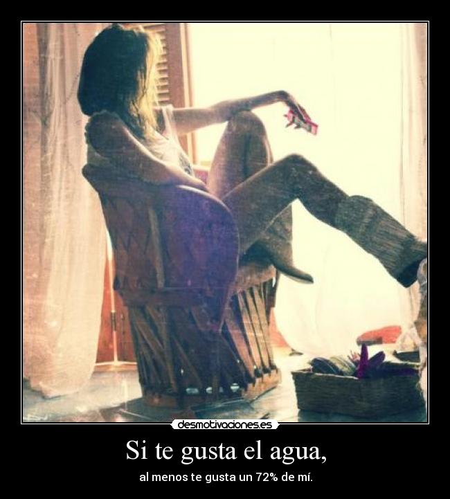 Si te gusta el agua, - al menos te gusta un 72% de mí.