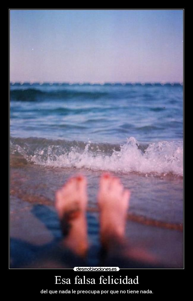 Esa falsa felicidad - del que nada le preocupa por que no tiene nada.