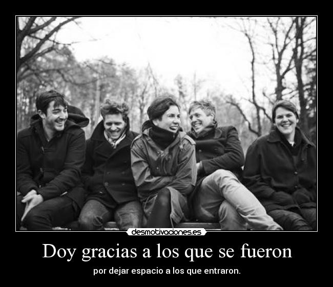Doy gracias a los que se fueron - por dejar espacio a los que entraron.