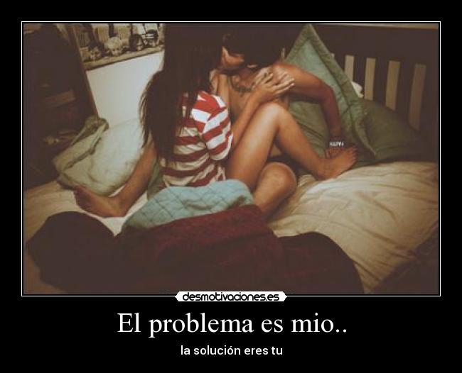 El problema es mio.. - la solución eres tu