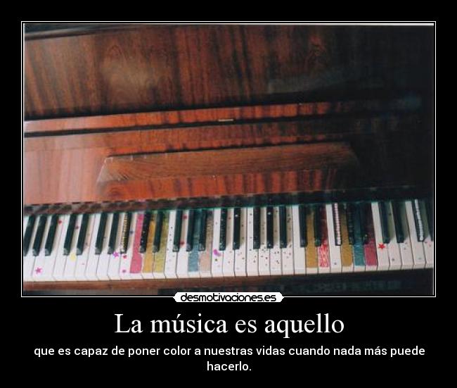 La música es aquello - que es capaz de poner color a nuestras vidas cuando nada más puede hacerlo.