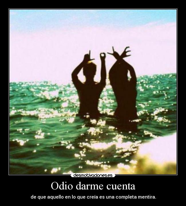 Odio darme cuenta - de que aquello en lo que creía es una completa mentira.