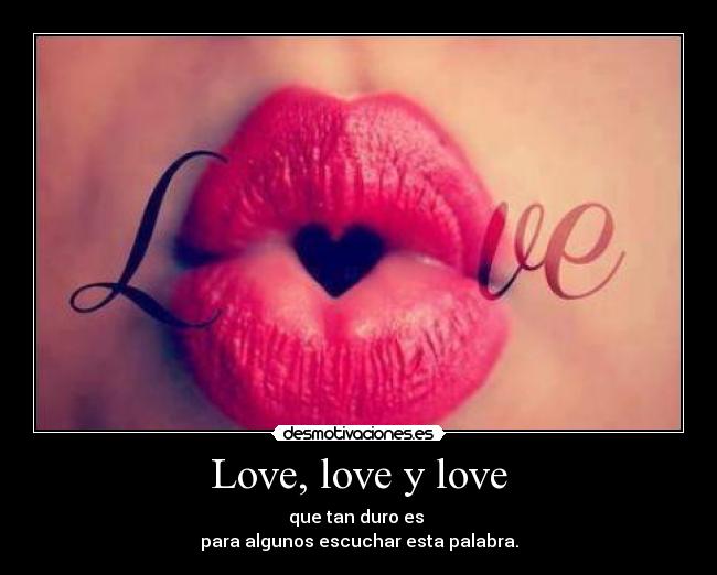 Love, love y love - que tan duro es
para algunos escuchar esta palabra.