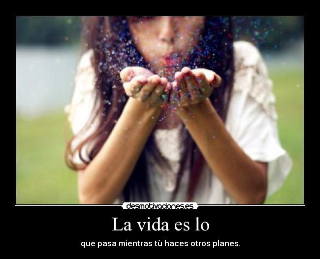 La vida es lo - que pasa mientras tù haces otros planes.