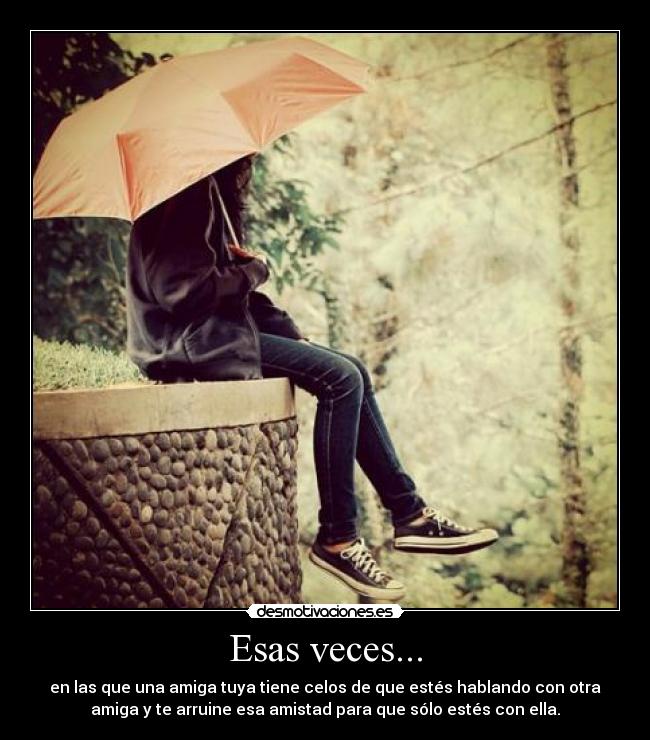 Esas veces... - en las que una amiga tuya tiene celos de que estés hablando con otra
amiga y te arruine esa amistad para que sólo estés con ella.