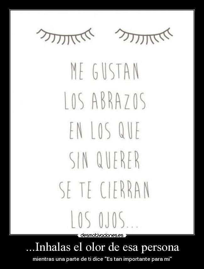 ...Inhalas el olor de esa persona - mientras una parte de ti dice Es tan importante para mi