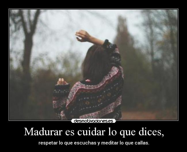 Madurar es cuidar lo que dices, - respetar lo que escuchas y meditar lo que callas.