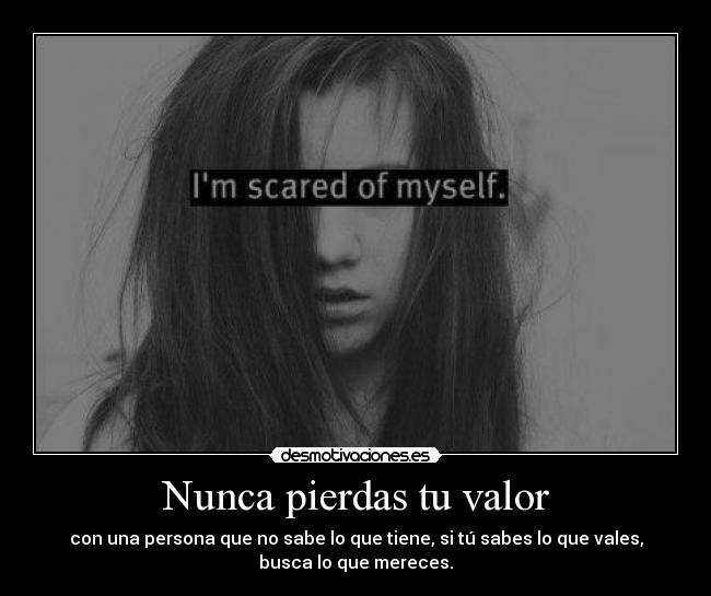 Nunca pierdas tu valor - con una persona que no sabe lo que tiene, si tú sabes lo que vales,
busca lo que mereces.