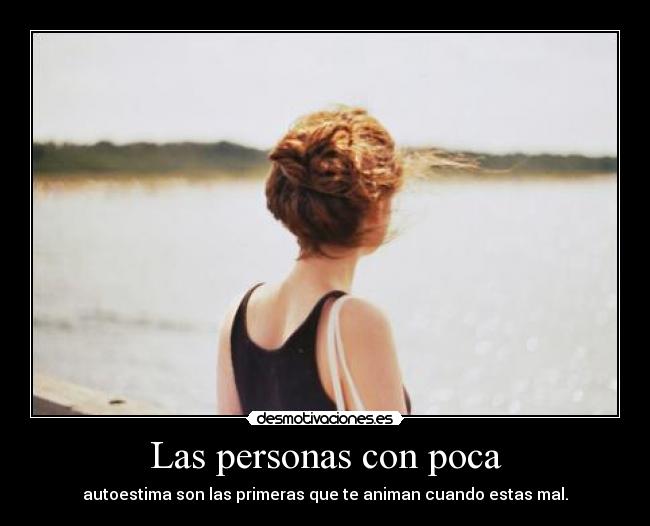 Las personas con poca - autoestima son las primeras que te animan cuando estas mal.