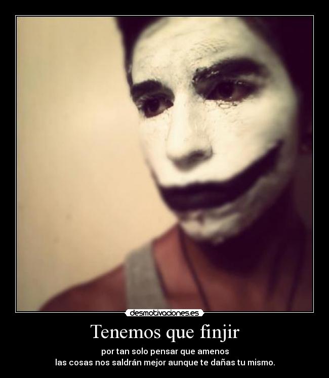 Tenemos que finjir - por tan solo pensar que amenos
las cosas nos saldrán mejor aunque te dañas tu mismo.
