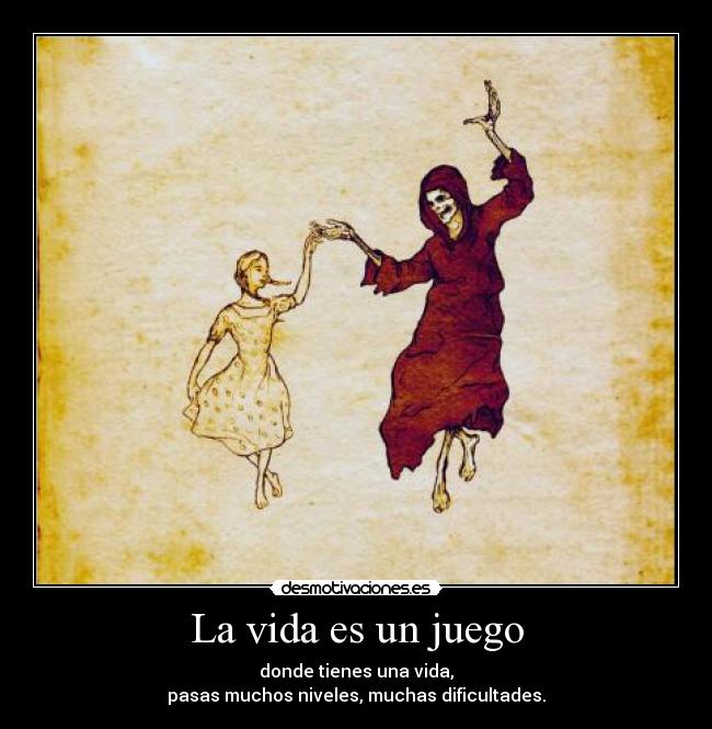 La vida es un juego - donde tienes una vida,
pasas muchos niveles, muchas dificultades.