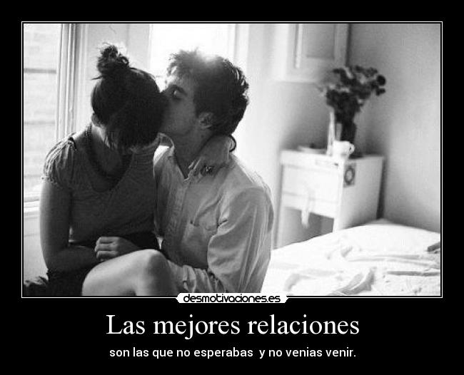 Las mejores relaciones - son las que no esperabas y no venias venir.