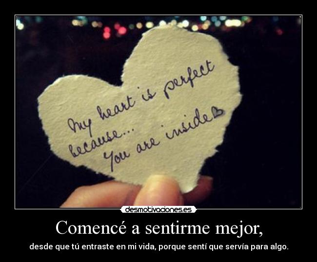 Comencé a sentirme mejor, - desde que tú entraste en mi vida, porque sentí que servía para algo.