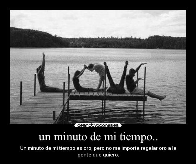 un minuto de mi tiempo.. - Un minuto de mi tiempo es oro, pero no me importa regalar oro a la gente que quiero.