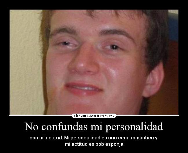 No confundas mi personalidad - con mi actitud. Mi personalidad es una cena romántica y
mi actitud es bob esponja