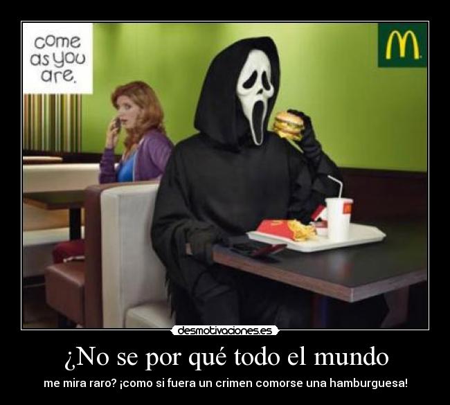 ¿No se por qué todo el mundo - me mira raro? ¡como si fuera un crimen comorse una hamburguesa!