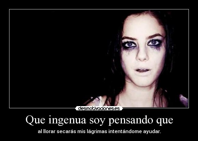 Que ingenua soy pensando que - al llorar secarás mis lágrimas intentándome ayudar.