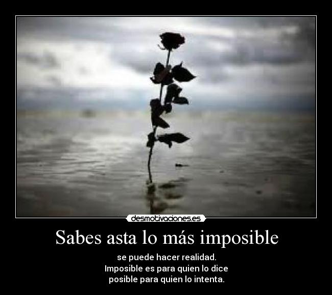 Sabes asta lo más imposible - se puede hacer realidad.
Imposible es para quien lo dice
posible para quien lo intenta.