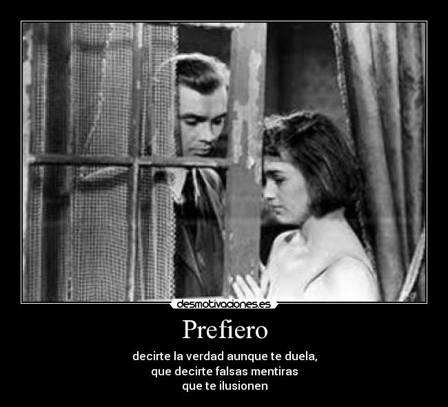 Prefiero - decirte la verdad aunque te duela,
que decirte falsas mentiras
que te ilusionen