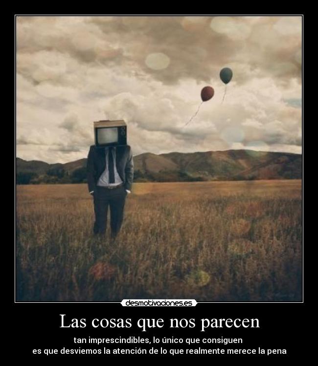Las cosas que nos parecen - tan imprescindibles, lo único que consiguen
es que desviemos la atención de lo que realmente merece la pena