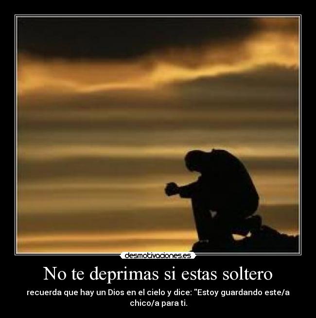 No te deprimas si estas soltero - recuerda que hay un Dios en el cielo y dice: Estoy guardando este/a chico/a para ti.