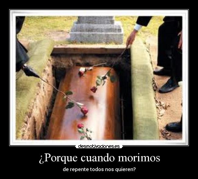 ¿Porque cuando morimos - de repente todos nos quieren?