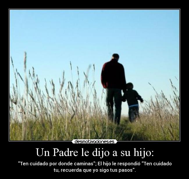 Un Padre le dijo a su hijo: - Ten cuidado por donde caminas; El hijo le respondió Ten cuidado
tu, recuerda que yo sigo tus pasos.