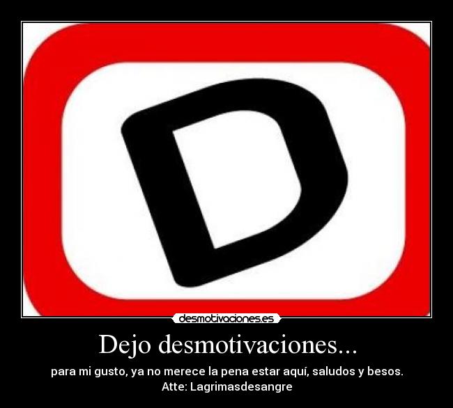 Dejo desmotivaciones... - para mi gusto, ya no merece la pena estar aquí, saludos y besos.
Atte: Lagrimasdesangre