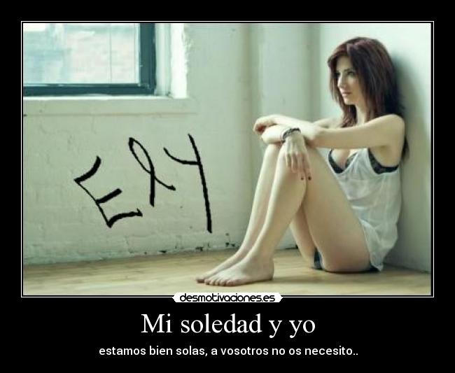 Mi soledad y yo - estamos bien solas, a vosotros no os necesito..
