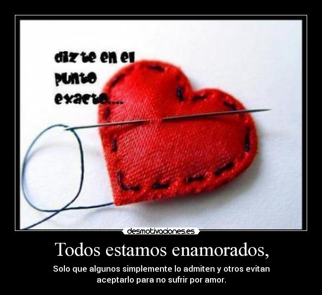 Todos estamos enamorados, - Solo que algunos simplemente lo admiten y otros evitan
aceptarlo para no sufrir por amor.