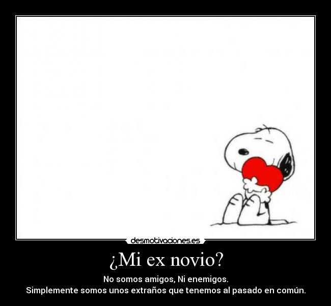 ¿Mi ex novio? - No somos amigos, Ni enemigos.
Simplemente somos unos extraños que tenemos al pasado en común.