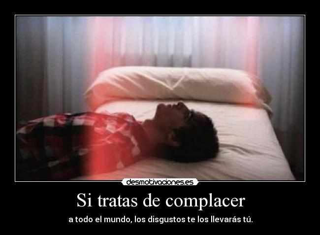 Si tratas de complacer - a todo el mundo, los disgustos te los llevarás tú.