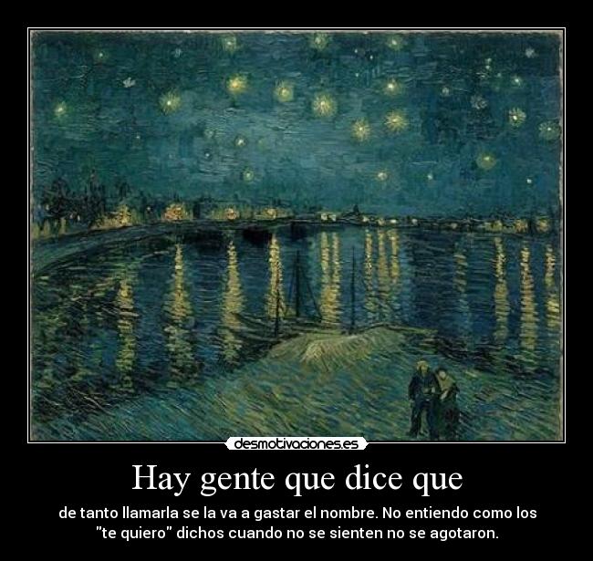 Hay gente que dice que - de tanto llamarla se la va a gastar el nombre. No entiendo como los
te quiero dichos cuando no se sienten no se agotaron.