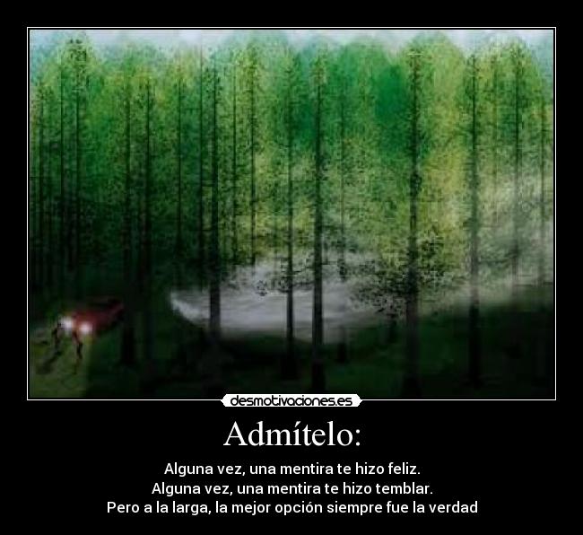 Admítelo: - Alguna vez, una mentira te hizo feliz.
Alguna vez, una mentira te hizo temblar.
Pero a la larga, la mejor opción siempre fue la verdad