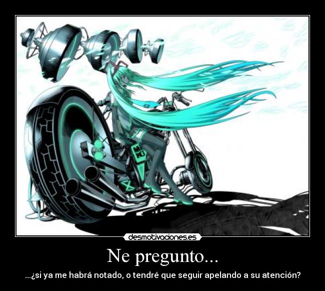 Ne pregunto... - ...¿si ya me habrá notado, o tendré que seguir apelando a su atención?