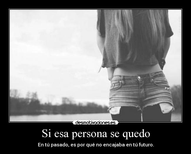 Si esa persona se quedo - En tú pasado, es por qué no encajaba en tú futuro.
