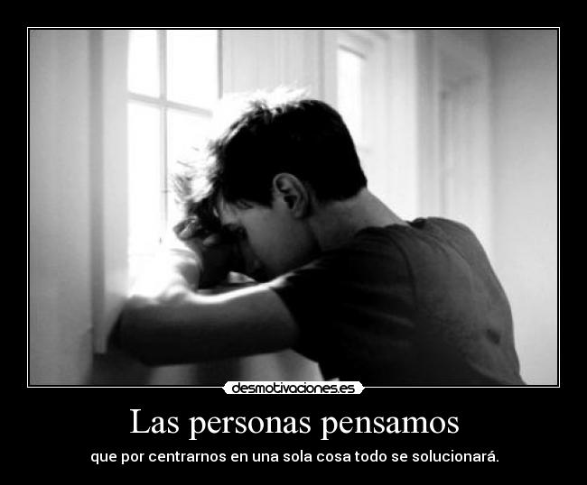 Las personas pensamos - que por centrarnos en una sola cosa todo se solucionará.