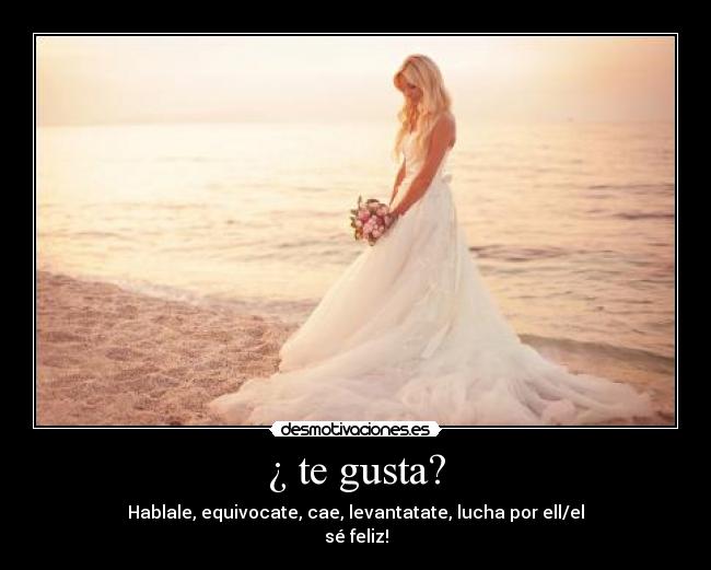 ¿ te gusta? - Hablale, equivocate, cae, levantatate, lucha por ell/el
sé feliz!