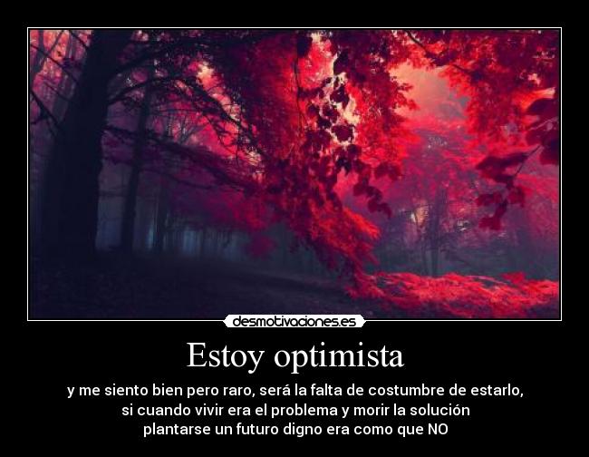 Estoy optimista - y me siento bien pero raro, será la falta de costumbre de estarlo,
si cuando vivir era el problema y morir la solución
plantarse un futuro digno era como que NO