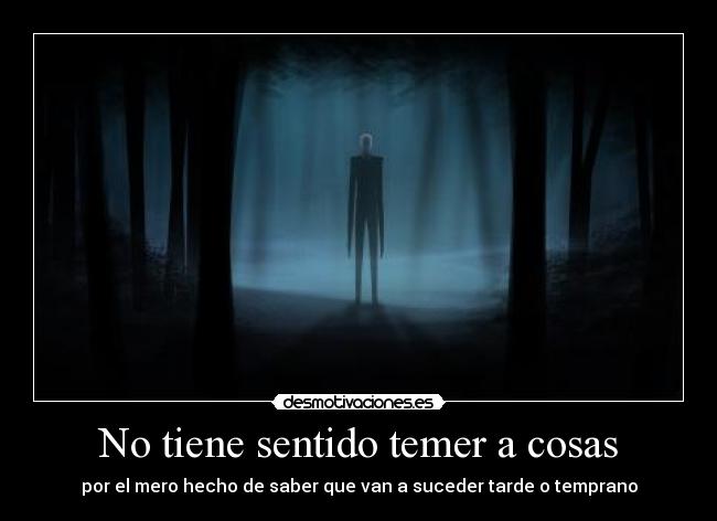 No tiene sentido temer a cosas - por el mero hecho de saber que van a suceder tarde o temprano