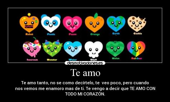 Te amo - Te amo tanto, no se como decírtelo, te  veo poco, pero cuando
nos vemos me enamoro mas de ti. Te vengo a decir que TE AMO CON
TODO MI CORAZÓN.