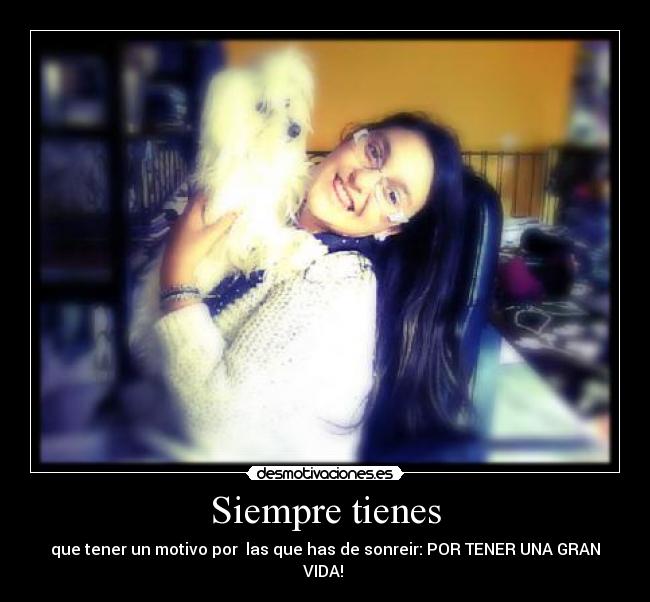 Siempre tienes - que tener un motivo por las que has de sonreir: POR TENER UNA GRAN VIDA!
