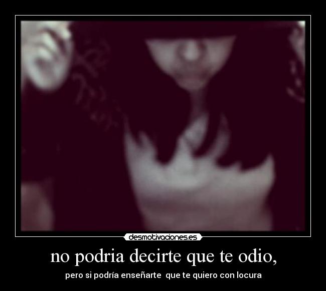 no podria decirte que te odio, - pero si podría enseñarte  que te quiero con locura
