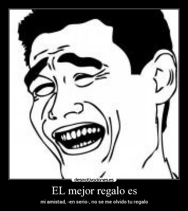 EL mejor regalo es - mi amistad, -en serio-, no se me olvido tu regalo